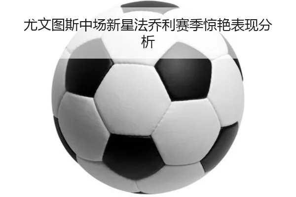 尤文图斯中场新星法乔利赛季惊艳表现分析 | Anbo